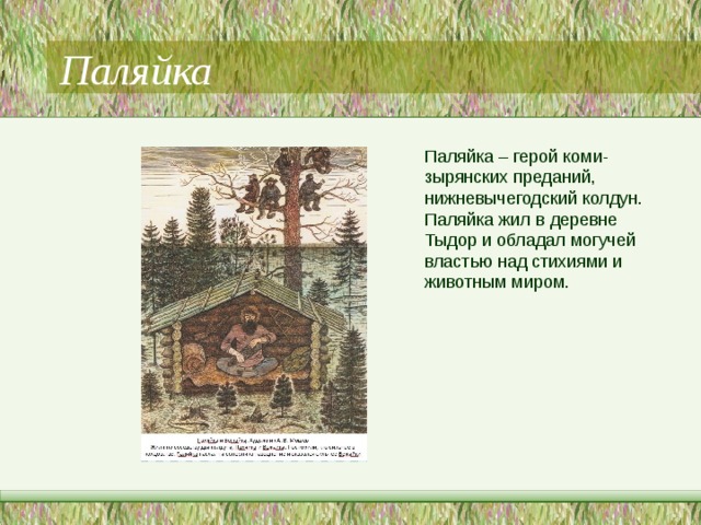 Паляйка Паляйка – герой коми-зырянских преданий, нижневычегодский колдун. Паляйка жил в деревне Тыдор и обладал могучей властью над стихиями и животным миром. 