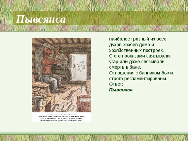 Пывсянса наиболее грозный из всех духов-хозяев дома и хозяйственных построек. С его проказами связывали угар или даже связывали смерть в бане. Отношения с банником были строго регламентированы. Ответ: Пывсянса  
