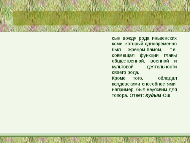 сын вождя рода иньвенских коми, который одновременно был жрецом-памом, т.е. совмещал функции главы общественной, военной и культовой деятельности своего рода. Кроме того, обладал колдовскими способностями, например, был неуязвим для топора. Ответ: Кудым -Ош 