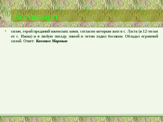 Богатыри силач, герой преданий ижемских коми, согласно которым жил в с. Ласта (в 12-ти км от с. Ижма) и в любую погоду, зимой и летом ходил босиком. Обладал огромной силой. Ответ: Комтом Мартын  