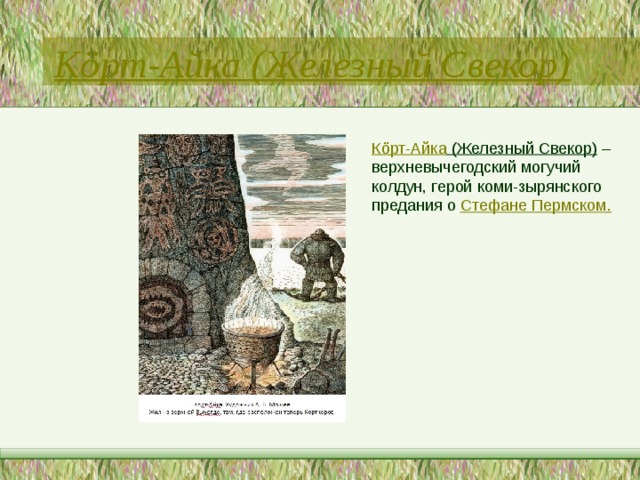 Кöрт-Айка (Железный Свекор) Кöрт-Айка (Железный Свекор)  – верхневычегодский могучий колдун, герой коми-зырянского предания о  Стефане Пермском. 