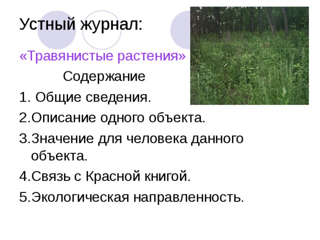 Устный журнал: «Травянистые растения»  Содержание 1. Общие сведения. 2.Описание одного объекта. 3.Значение для человека данного объекта. 4.Связь с Красной книгой. 5.Экологическая направленность. 