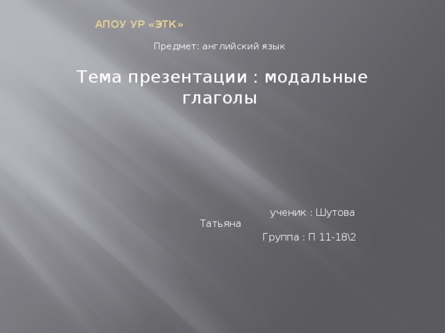 АПОУ УР «ЭТК» Предмет: английский язык Тема презентации : модальные глаголы  ученик : Шутова Татьяна  Группа : П 11-18\2 