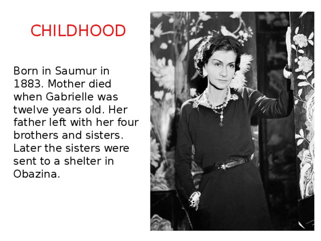 childhood Born in Saumur in 1883. Mother died when Gabrielle was twelve years old. Her father left with her four brothers and sisters. Later the sisters were sent to a shelter in Obazina. 