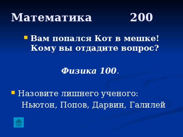 Математика     200 Вам попался Кот в мешке! Кому вы отдадите вопрос?  Физика 100 . Назовите лишнего ученого:  Ньютон, Попов, Дарвин, Галилей 