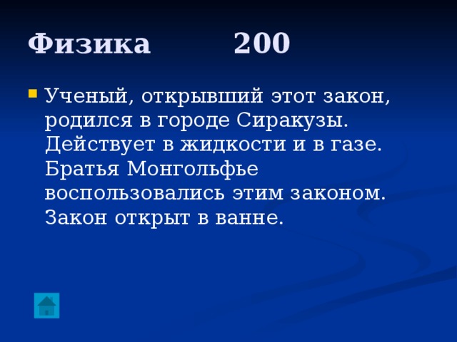 Физика     200 Ученый, открывший этот закон, родился в городе Сиракузы. Действует в жидкости и в газе. Братья Монгольфье воспользовались этим законом. Закон открыт в ванне. 