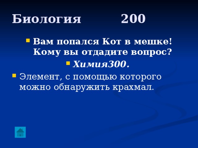 Биология     200 Вам попался Кот в мешке! Кому вы отдадите вопрос? Химия300.  Элемент, с помощью которого можно обнаружить крахмал. 
