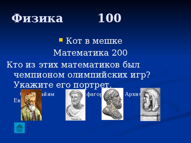 Физика     100 Кот в мешке Математика 200 Кто из этих математиков был чемпионом олимпийских игр? Укажите его портрет.  Омар Хайям Пифагор Архимед Евклид 