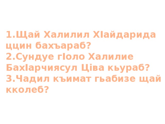1.Щай Халилил ХIайдарида ццин бахъараб? 2.Сундуе гIоло Халилие БахIарчиясул Цiва кьураб? 3.Чадил къимат гьабизе щай кколеб? 