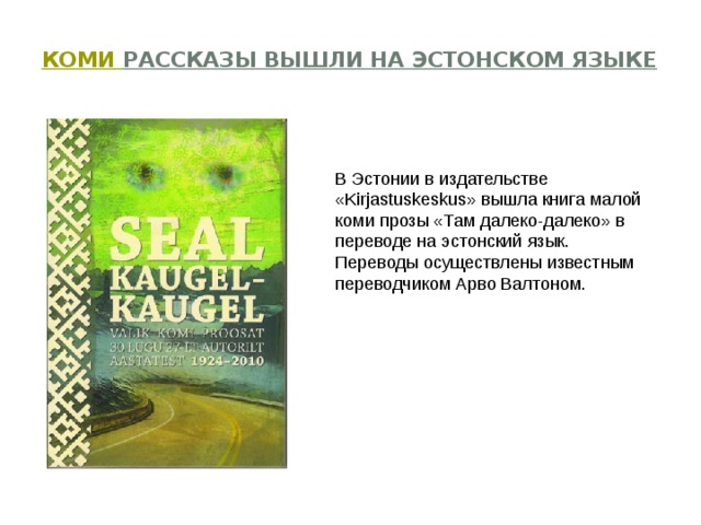   Коми рассказы вышли на эстонском языке   В Эстонии в издательстве «Kirjastuskeskus» вышла книга малой коми прозы «Там далеко-далеко» в переводе на эстонский язык. Переводы осуществлены известным переводчиком Арво Валтоном. 
