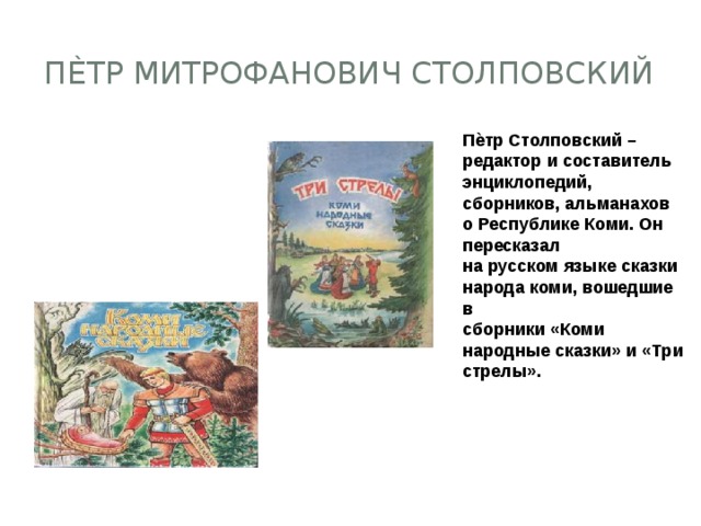 Пѐтр Митрофанович Столповский Пѐтр Столповский – редактор и составитель энциклопедий, сборников, альманахов о Республике Коми. Он пересказал на русском языке сказки народа коми, вошедшие в сборники «Коми народные сказки» и «Три стрелы». 