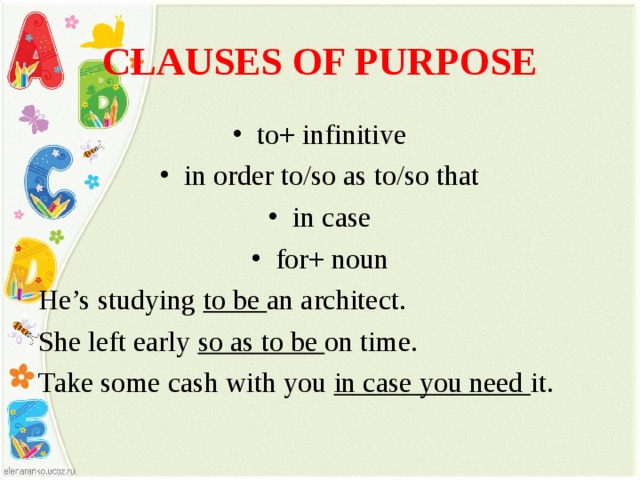 CLAUSES OF PURPOSE to+ infinitive in order to/so as to/so that in case for+ noun He’s studying to be an architect. She left early so as to be on time. Take some cash with you in case you need it. 