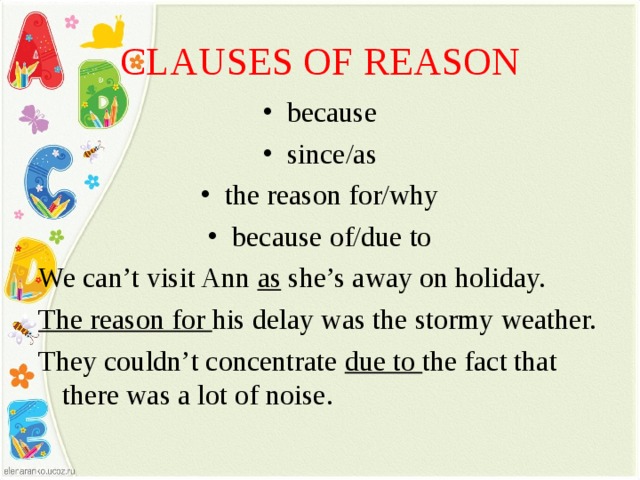 CLAUSES OF REASON because since/as the reason for/why because of/due to We can’t visit Ann as she’s away on holiday. The reason for his delay was the stormy weather. They couldn’t concentrate due to the fact that there was a lot of noise. 