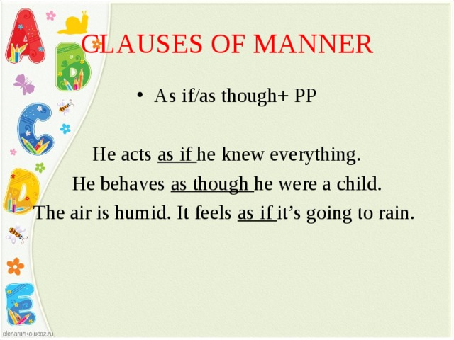 CLAUSES OF MANNER As if/as though+ PP  He acts as if he knew everything. He behaves as though he were a child. The air is humid. It feels as if it’s going to rain. 