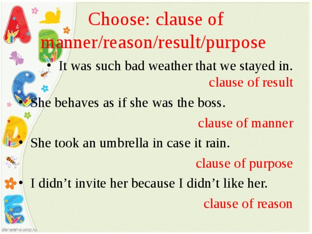 Choose: clause of manner/reason/result/purpose It was such bad weather that we stayed in. clause of result She behaves as if she was the boss. clause of manner She took an umbrella in case it rain. clause of purpose I didn’t invite her because I didn’t like her. clause of reason 