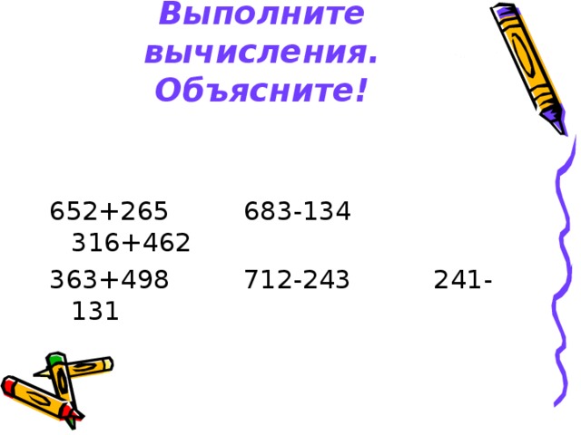 Выполните вычисления. Объясните! 652+265 683-134 316+462 363+498 712-243 241-131 