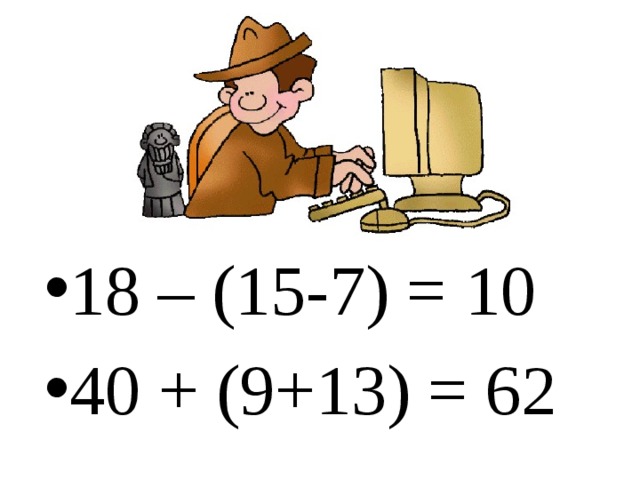 18 – (15-7) = 10 40 + (9+13) = 62 