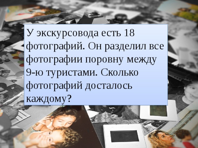 У экскурсовода есть 18 фотографий. Он разделил все фотографии поровну между 9-ю туристами. Сколько фотографий досталось каждому? 