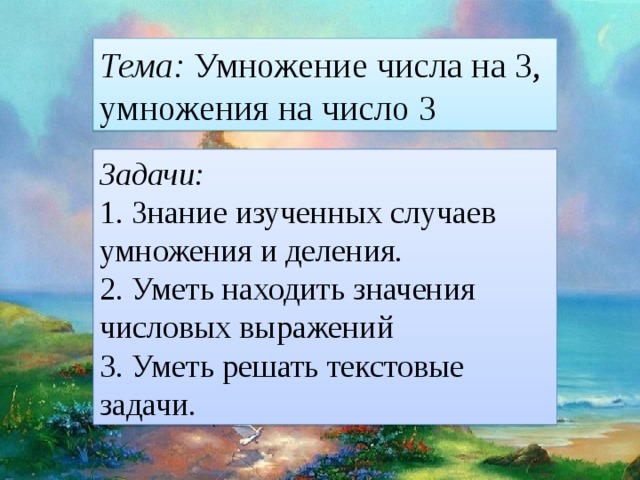 Тема: Умножение числа на 3, умножения на число 3 Задачи: 1. Знание изученных случаев умножения и деления. 2. Уметь находить значения числовых выражений 3. Уметь решать текстовые задачи. 