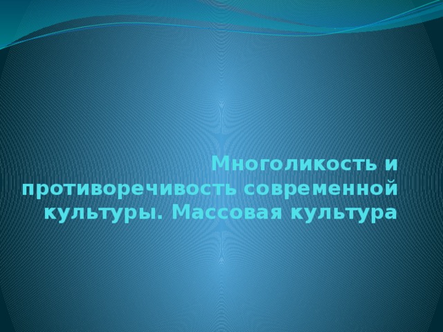 Многоликость и противоречивость современной культуры. Массовая культура 
