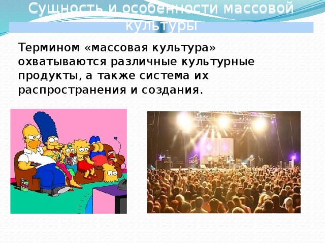 Сущность и особенности массовой культуры  Термином «массовая культура» охватываются различные культурные продукты, а также система их распространения и создания. 