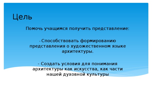 Цель Помочь учащимся получить представление: -  Способствовать формированию представления о художественном языке архитектуры. - Создать условия для понимания архитектуры как искусства, как части нашей духовной культуры 