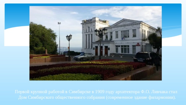 Первой крупной работой в Симбирске в 1909 году архитектора Ф.О. Ливчака стал Дом Симбирского общественного собрания (современное здание филармонии).   