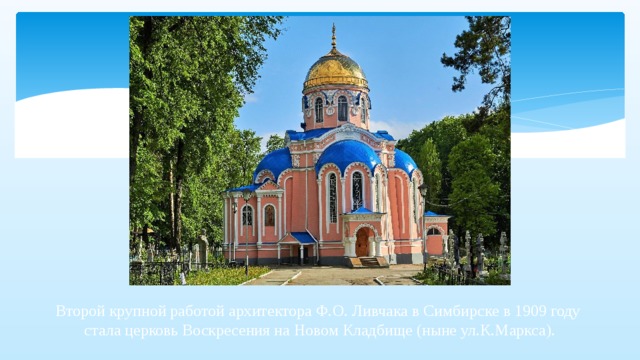 Второй крупной работой архитектора Ф.О. Ливчака в Симбирске в 1909 году стала церковь Воскресения на Новом Кладбище (ныне ул.К.Маркса).   
