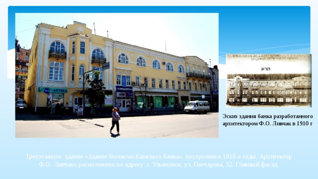 Эскиз здания банка разработанного архитектором Ф.О. Ливчак в 1910 г Трехэтажное здание «Здание Волжско-Камского банка», построенное 1910-е годы. Архитектор Ф.О. Ливчак» расположено по адресу: г. Ульяновск, ул. Гончарова, 32. Главный фасад  