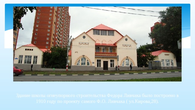 Здание школы огнеупорного строительства Федора Ливчака было построено в 1910 году по проекту самого Ф.О. Ливчака ( ул.Кирова,28). 