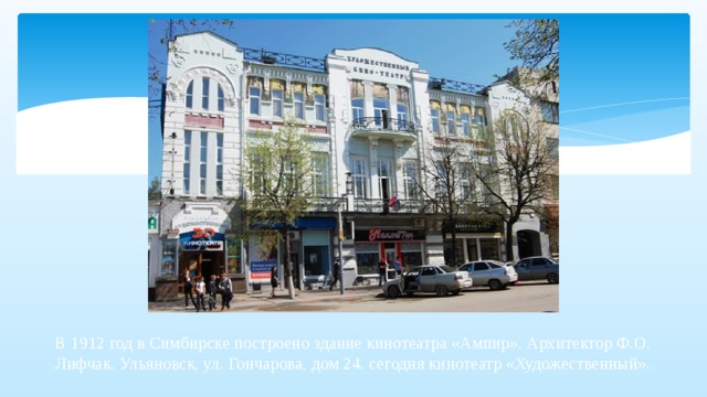 В 1912 год в Симбирске построено здание кинотеатра «Ампир». Архитектор Ф.О. Лифчак. Ульяновск, ул. Гончарова, дом 24. сегодня кинотеатр «Художественный». 