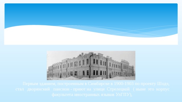  Первым зданием, построенным в Симбирске в 1900-1903 по проекту Шодэ, стал дворянский пансион - приют на улице Стрелецкой ( ныне это корпус факультета иностранных языков УлГПУ), 