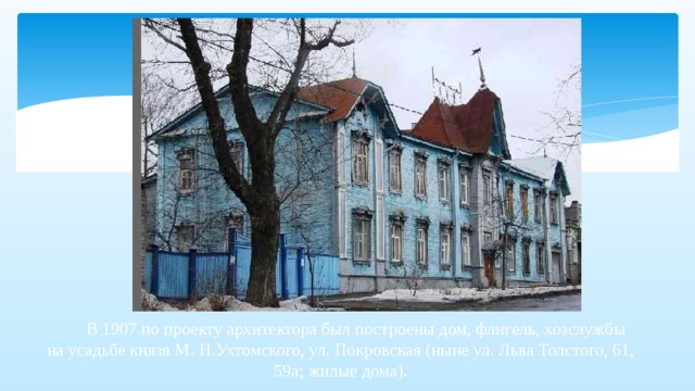  В 1907 по проекту архитектора был построены дом, флигель, хозслужбы на усадьбе князя М. Н.Ухтомского, ул. Покровская (ныне ул. Льва Толстого, 61, 59а; жилые дома).   