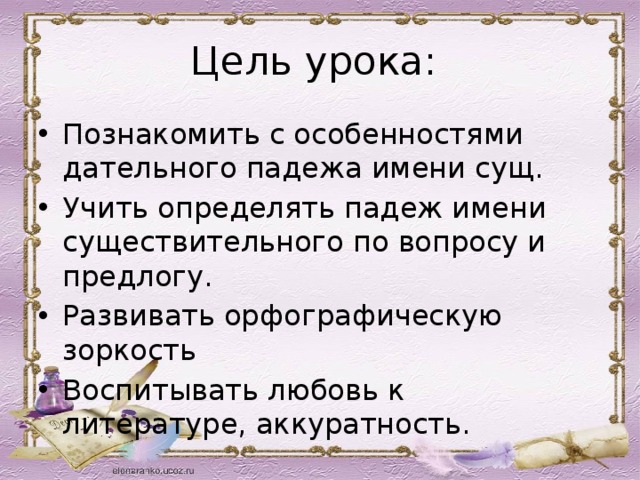 Цель урока: Познакомить с особенностями дательного падежа имени сущ. Учить определять падеж имени существительного по вопросу и предлогу. Развивать орфографическую зоркость Воспитывать любовь к литературе, аккуратность. 