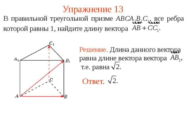 Упражнение 13 В правильной треугольной призме A B С A 1 B 1 C 1 , все ребра которой равны 1,  найдите длину вектора Решение. Длина данного вектора равна длине вектора вектора т.е. равна Ответ.    В режиме слайдов ответы появляются после кликанья мышкой  