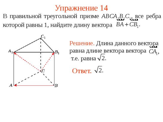 Упражнение 14 В правильной треугольной призме A B С A 1 B 1 C 1 , все ребра которой равны 1,  найдите длину вектора Решение. Длина данного вектора равна длине вектора вектора т.е. равна Ответ.    В режиме слайдов ответы появляются после кликанья мышкой  