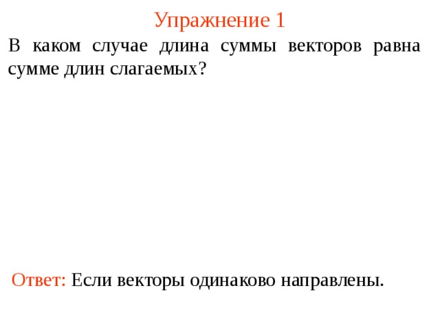 Упражнение 1 В каком случае длина суммы векторов равна сумме длин слагаемых? В режиме слайдов ответы появляются после кликанья мышкой Ответ: Если векторы одинаково направлены.  