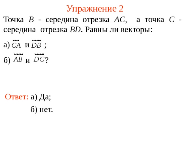 Упражнение 2 Точка B - середина отрезка AC , а точка C - середина отрезка BD . Равны ли векторы: а)  и  ; б)  и  ? Ответ: а) Да; В режиме слайдов ответы появляются после кликанья мышкой б) нет.  