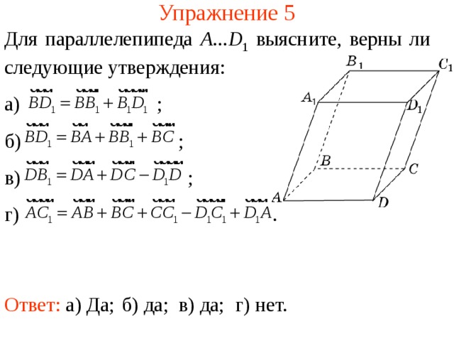 Упражнение 5 Для параллелепипеда A ... D 1 выясните, верны ли следующие утверждения: а) ; б) ; в) ; г) . В режиме слайдов ответы появляются после кликанья мышкой Ответ: а) Да; б) да; в) да; г) нет.  