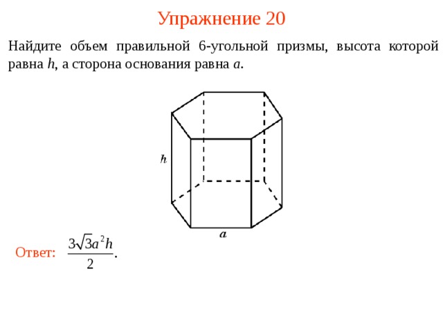 Упражнение 20 Найдите объем правильной 6 -угольной призмы, высота которой равна h , а сторона основания равна a . В режиме слайдов ответы и решения появляются после кликанья мышкой Ответ:  