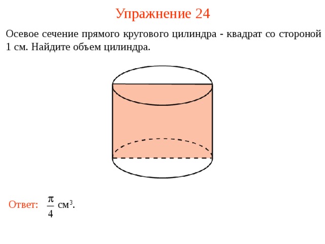 Упражнение 2 4 Осевое сечение прямого кругового цилиндра - квадрат со стороной 1 см. Найдите объем цилиндра. В режиме слайдов ответы и решения появляются после кликанья мышкой Ответ:  см 3 .  