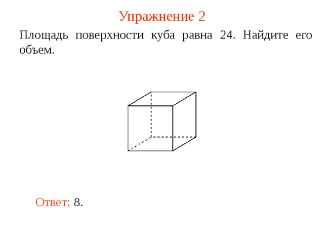 Упражнение 2 Площадь поверхности куба равна 24. Найдите его объем. В режиме слайдов ответ появляется после кликанья мышкой Ответ:  8 .  