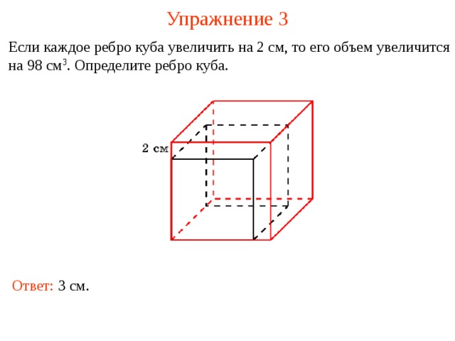 Упражнение 3 Если каждое ребро куба увеличить на 2 см, то его объем увеличится на 98 см 3 . Определите ребро куба. В режиме слайдов ответы и решения появляются после кликанья мышкой Ответ: 3 см.  