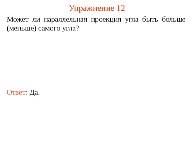 Упражнение 12 Может ли параллельная проекци я  угла быть больше (меньше) самого угла ? Ответ: Да. 