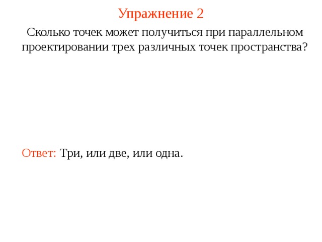 Упражнение 2 Сколько точек может получиться при параллельном проектировании трех различных точек пространства? Ответ: Три, или две, или одна. 