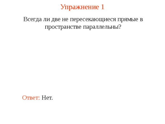Упражнение 1 Всегда ли две не пересекающиеся прямые в пространстве параллельны? Ответ: Нет. 