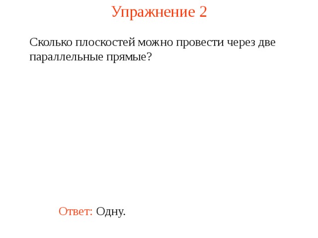 Упражнение 2 Сколько плоскостей можно провести через две параллельные прямые? В режиме слайдов ответ появляется после кликанья мышкой Ответ: Одну.  