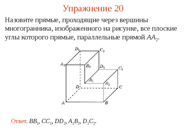 Упражнение 20 Назовите прямые, проходящие через вершины многогранника, изображенного на рисунке, все плоские углы которого прямые, параллельные прямой AA 2 . В режиме слайдов ответ появляется после кликанья мышкой Ответ.  BB 1 , CC 1 , DD 2 , A 1 B 2 , D 1 C 2 .  