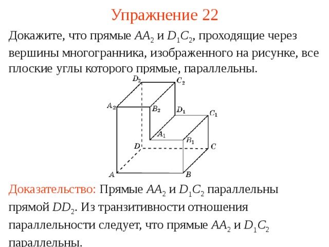 Упражнение 22 Докажите, что прямые AA 2  и D 1 C 2 , проходящие через вершины многогранника, изображенного на рисунке, все плоские углы которого прямые, параллельны. В режиме слайдов ответ появляется после кликанья мышкой Доказательство:  Прямые AA 2 и D 1 C 2 параллельны прямой DD 2 . Из транзитивности отношения параллельности следует, что прямые A A 2 и D 1 C 2 параллельны.  