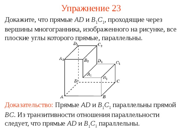 Упражнение 23 Докажите, что прямые AD  и B 1 C 1 , проходящие через вершины многогранника, изображенного на рисунке, все плоские углы которого прямые, параллельны. В режиме слайдов ответ появляется после кликанья мышкой Доказательство:  Прямые AD и B 1 C 1 параллельны прямой BC . Из транзитивности отношения параллельности следует, что прямые AD и B 1 C 1 параллельны.  